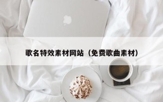 黔西歌名特效素材网站（免费歌曲素材）